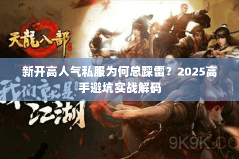 新开高人气私服为何总踩雷？2025高手避坑实战解码