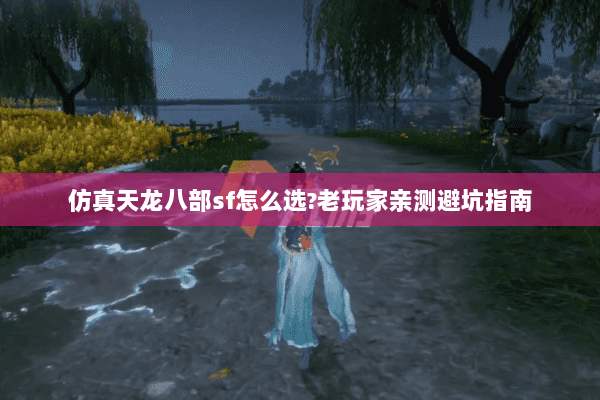 仿真天龙八部sf怎么选?老玩家亲测避坑指南 仿真天龙八部sf怎么选?老玩家亲测避坑指南
