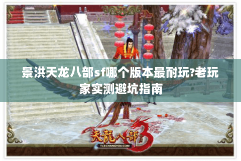 景洪天龙八部sf哪个版本最耐玩?老玩家实测避坑指南 景洪天龙八部sf哪个版本最耐玩?老玩家实测避坑指南