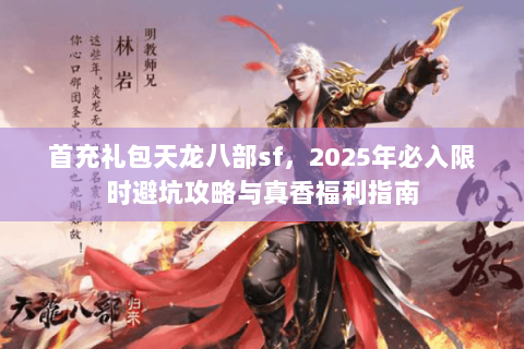 首充礼包天龙八部sf,2025年必入限时避坑攻略与真香福利指南 首充礼包天龙八部sf,2025年必入限时避坑攻略与真香福利指南