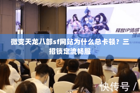 微变天龙八部sf网站为什么总卡顿?三招锁定流畅服 微变天龙八部sf网站为什么总卡顿?三招锁定流畅服