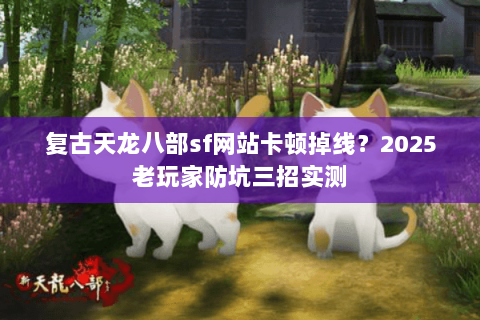 复古天龙八部sf网站卡顿掉线?2025老玩家防坑三招实测 复古天龙八部sf网站卡顿掉线?2025老玩家防坑三招实测