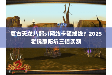 复古天龙八部sf网站卡顿掉线?2025老玩家防坑三招实测 复古天龙八部sf网站卡顿掉线?2025老玩家防坑三招实测