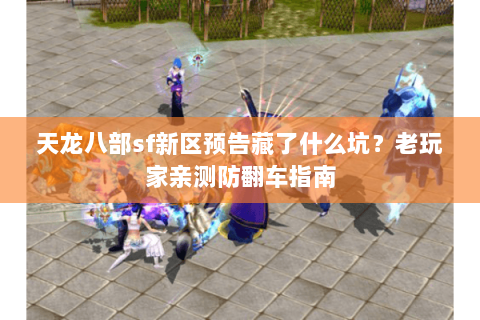 天龙八部sf新区预告藏了什么坑?老玩家亲测防翻车指南 天龙八部sf新区预告藏了什么坑?老玩家亲测防翻车指南