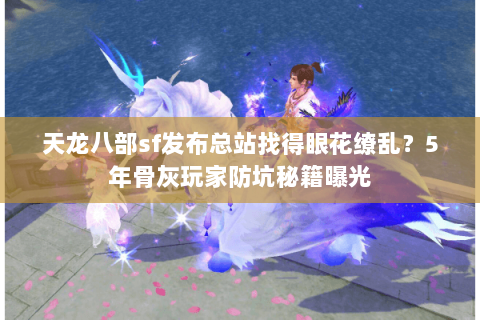 天龙八部sf发布总站找得眼花缭乱?5年骨灰玩家防坑秘籍曝光 天龙八部sf发布总站找得眼花缭乱?5年骨灰玩家防坑秘籍曝光