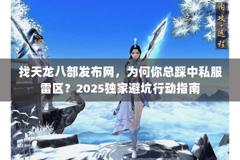 找天龙八部发布网，为何你总踩中私服雷区？2025独家避坑行动指南
