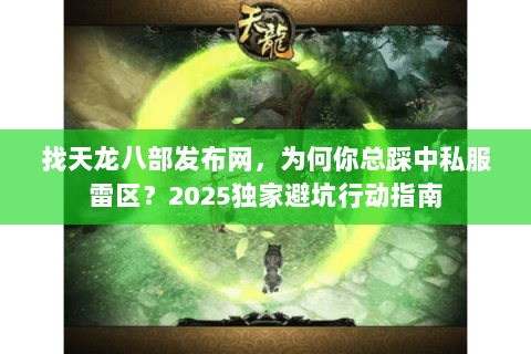 找天龙八部发布网，为何你总踩中私服雷区？2025独家避坑行动指南
