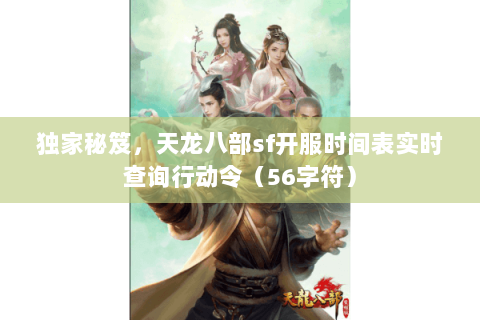 独家秘笈,天龙八部sf开服时间表实时查询行动令(56字符) 独家秘笈,天龙八部sf开服时间表实时查询行动令(56字符)