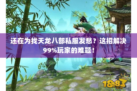 还在为找天龙八部私服发愁?这招解决99%玩家的难题! 还在为找天龙八部私服发愁?这招解决99%玩家的难题!
