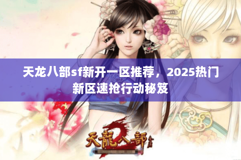 天龙八部sf新开一区推荐,2025热门新区速抢行动秘笈 天龙八部sf新开一区推荐,2025热门新区速抢行动秘笈