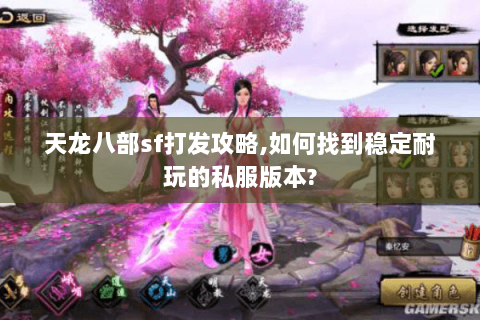 天龙八部sf打发攻略,如何找到稳定耐玩的私服版本? 天龙八部sf打发攻略,如何找到稳定耐玩的私服版本?