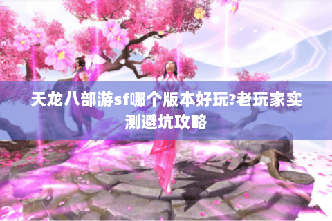 天龙八部游sf哪个版本好玩?老玩家实测避坑攻略 天龙八部游sf哪个版本好玩?老玩家实测避坑攻略