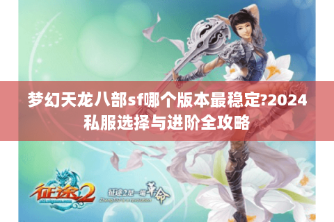 梦幻天龙八部sf哪个版本最稳定?2024私服选择与进阶全攻略 梦幻天龙八部sf哪个版本最稳定?2024私服选择与进阶全攻略