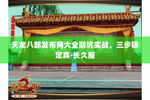 天龙八部发布网大全防坑实战,三步锁定真·长久服 天龙八部发布网大全防坑实战,三步锁定真·长久服
