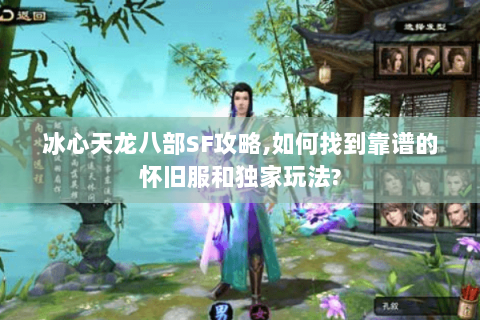 冰心天龙八部SF攻略,如何找到靠谱的怀旧服和独家玩法? 冰心天龙八部SF攻略,如何找到靠谱的怀旧服和独家玩法?