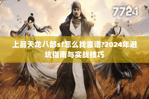 上品天龙八部sf怎么找靠谱?2024年避坑指南与实战技巧 上品天龙八部sf怎么找靠谱?2024年避坑指南与实战技巧