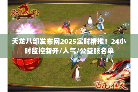 天龙八部发布网2025实时精推！24小时监控新开/人气/公益服名单