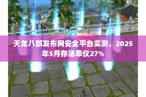 天龙八部发布网安全平台实测，2025年5月存活率仅27%