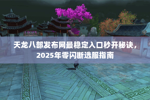 天龙八部发布网最稳定入口秒开秘诀,2025年零闪断选服指南 天龙八部发布网最稳定入口秒开秘诀,2025年零闪断选服指南
