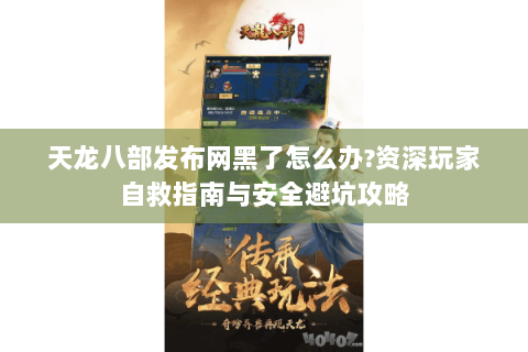 天龙八部发布网黑了怎么办?资深玩家自救指南与安全避坑攻略