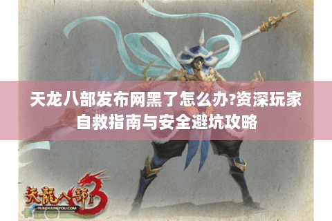 天龙八部发布网黑了怎么办?资深玩家自救指南与安全避坑攻略