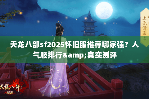 天龙八部sf2025怀旧服推荐哪家强?人气服排行&真实测评 天龙八部sf2025怀旧服推荐哪家强?人气服排行&真实测评