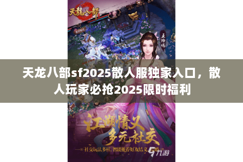 天龙八部sf2025散人服独家入口，散人玩家必抢2025限时福利