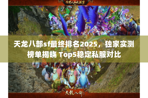 天龙八部sf最终排名2025，独家实测榜单揭晓 Top5稳定私服对比