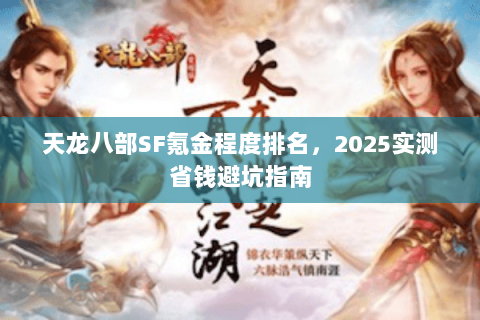 天龙八部SF氪金程度排名,2025实测省钱避坑指南 天龙八部SF氪金程度排名,2025实测省钱避坑指南