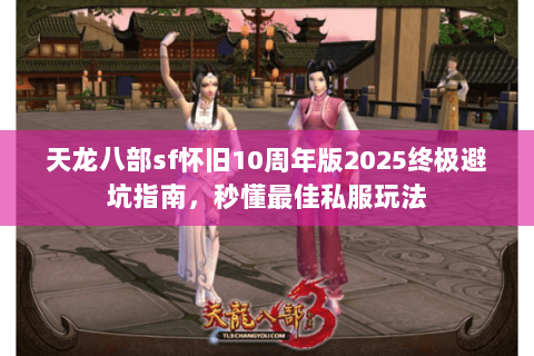 天龙八部sf怀旧10周年版2025终极避坑指南，秒懂最佳私服玩法
