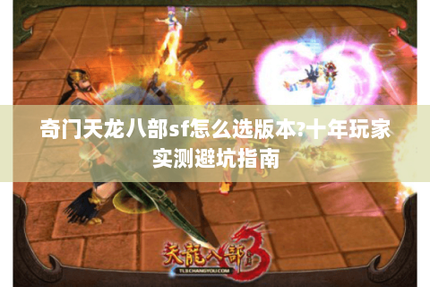 奇门天龙八部sf怎么选版本?十年玩家实测避坑指南