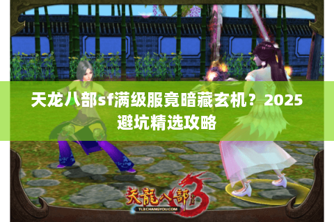天龙八部sf满级服竟暗藏玄机？2025避坑精选攻略