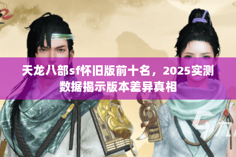 天龙八部sf怀旧版前十名,2025实测数据揭示版本差异真相 天龙八部sf怀旧版前十名,2025实测数据揭示版本差异真相