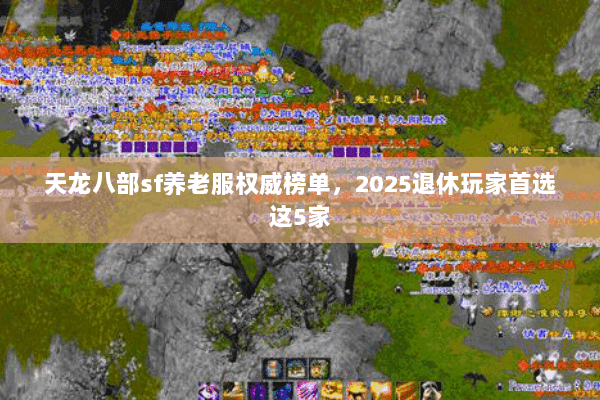 天龙八部sf养老服权威榜单，2025退休玩家首选这5家
