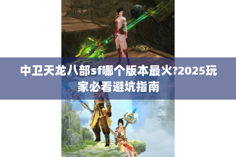 中卫天龙八部sf哪个版本最火?2025玩家必看避坑指南 中卫天龙八部sf哪个版本最火?2025玩家必看避坑指南