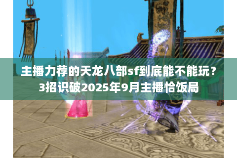 主播力荐的天龙八部sf到底能不能玩?3招识破2025年9月主播恰饭局 主播力荐的天龙八部sf到底能不能玩?3招识破2025年9月主播恰饭局