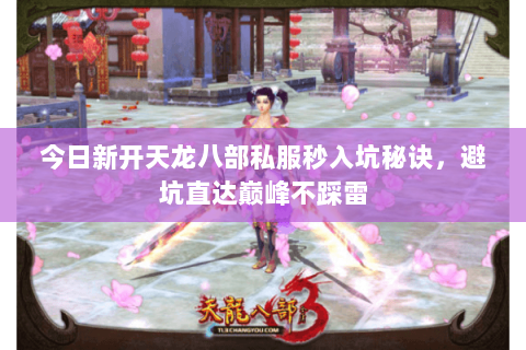 今日新开天龙八部私服秒入坑秘诀，避坑直达巅峰不踩雷