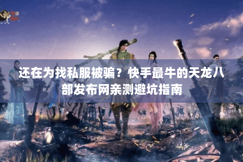 还在为找私服被骗?快手最牛的天龙八部发布网亲测避坑指南 还在为找私服被骗?快手最牛的天龙八部发布网亲测避坑指南