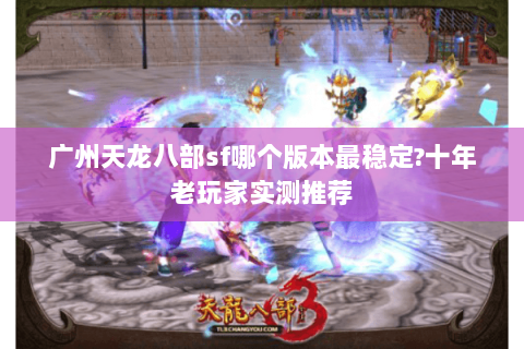 广州天龙八部sf哪个版本最稳定?十年老玩家实测推荐 广州天龙八部sf哪个版本最稳定?十年老玩家实测推荐