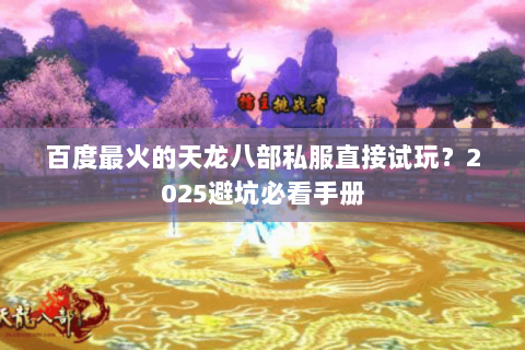 百度最火的天龙八部私服直接试玩?2025避坑必看手册 百度最火的天龙八部私服直接试玩?2025避坑必看手册