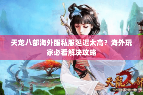 天龙八部海外服私服延迟太高？海外玩家必看解决攻略