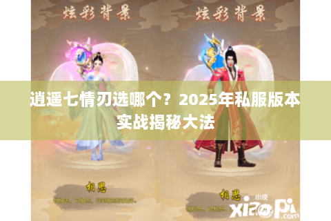逍遥七情刃选哪个?2025年私服版本实战揭秘大法 逍遥七情刃选哪个?2025年私服版本实战揭秘大法