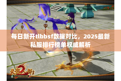 每日新开tlbbsf数据对比,2025最新私服排行榜单权威解析 每日新开tlbbsf数据对比,2025最新私服排行榜单权威解析