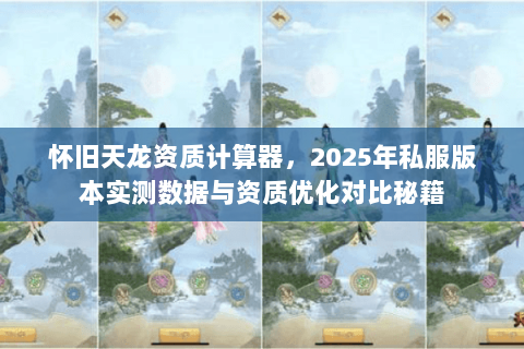 怀旧天龙资质计算器,2025年私服版本实测数据与资质优化对比秘籍 怀旧天龙资质计算器,2025年私服版本实测数据与资质优化对比秘籍