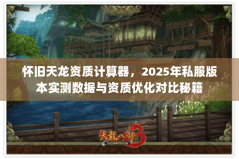 怀旧天龙资质计算器,2025年私服版本实测数据与资质优化对比秘籍 怀旧天龙资质计算器,2025年私服版本实测数据与资质优化对比秘籍