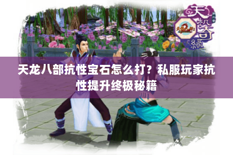 天龙八部抗性宝石怎么打?私服玩家抗性提升终极秘籍 天龙八部抗性宝石怎么打?私服玩家抗性提升终极秘籍