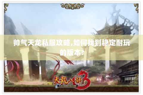 帅气天龙私服攻略,如何找到稳定耐玩的版本? 帅气天龙私服攻略,如何找到稳定耐玩的版本?