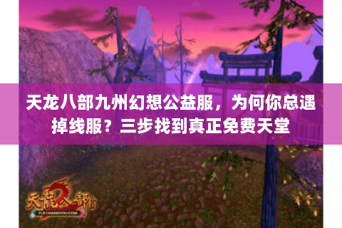 天龙八部九州幻想公益服，为何你总遇掉线服？三步找到真正免费天堂