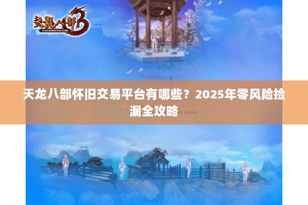 天龙八部怀旧交易平台有哪些？2025年零风险捡漏全攻略