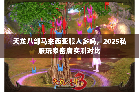 天龙八部马来西亚服人多吗,2025私服玩家密度实测对比 天龙八部马来西亚服人多吗,2025私服玩家密度实测对比
